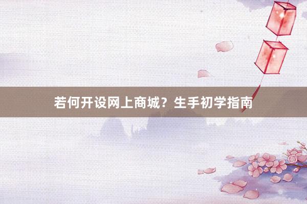 若何开设网上商城？生手初学指南