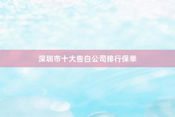 深圳市十大告白公司排行保举