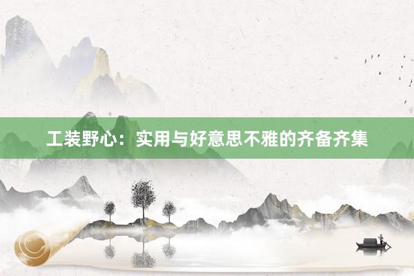 工装野心：实用与好意思不雅的齐备齐集