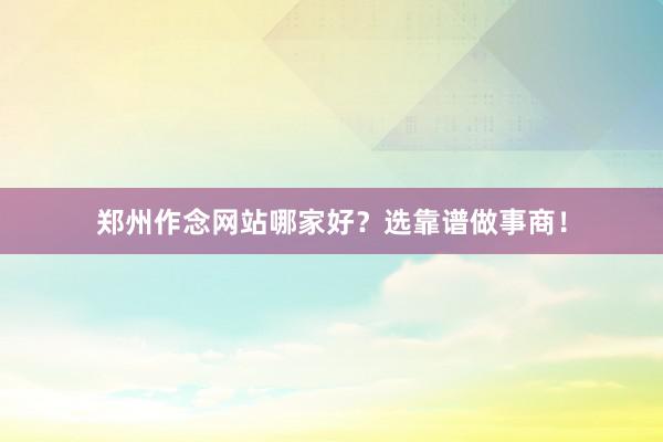 郑州作念网站哪家好？选靠谱做事商！