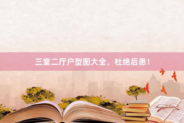 三室二厅户型图大全，杜绝后患！