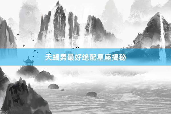 天蝎男最好绝配星座揭秘