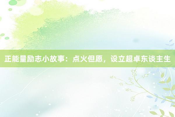 正能量励志小故事：点火但愿，设立超卓东谈主生