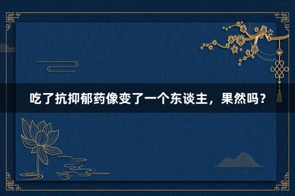 吃了抗抑郁药像变了一个东谈主，果然吗？
