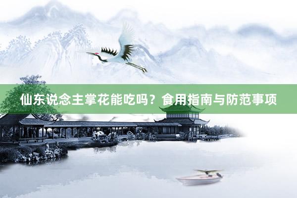仙东说念主掌花能吃吗？食用指南与防范事项