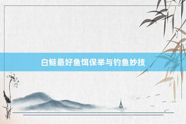白鲢最好鱼饵保举与钓鱼妙技