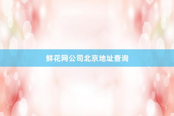 鲜花网公司北京地址查询