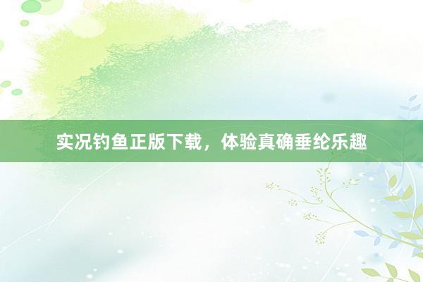 实况钓鱼正版下载，体验真确垂纶乐趣
