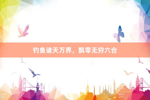 钓鱼诸天万界，飘零无穷六合
