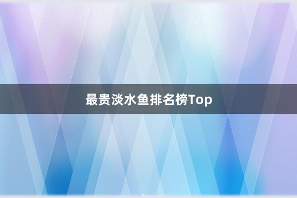 最贵淡水鱼排名榜Top
