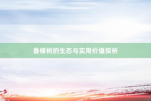 香樟树的生态与实用价值探析
