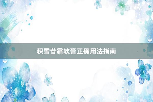 积雪苷霜软膏正确用法指南