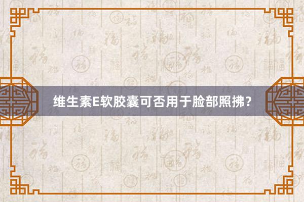 维生素E软胶囊可否用于脸部照拂？