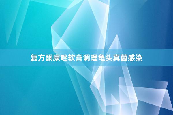 复方酮康唑软膏调理龟头真菌感染