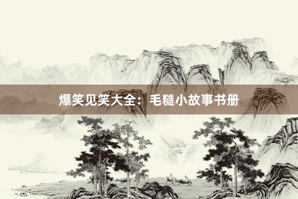 爆笑见笑大全:毛糙小故事书册