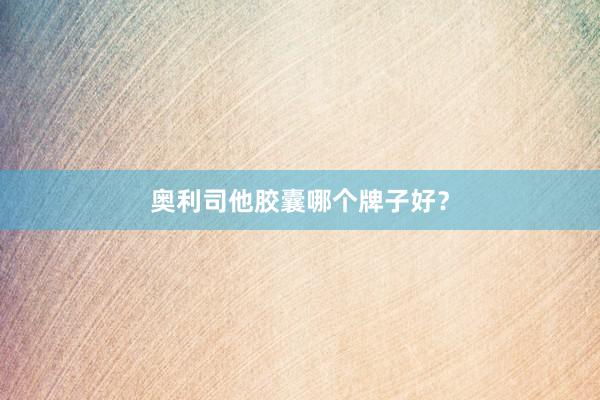 奥利司他胶囊哪个牌子好？